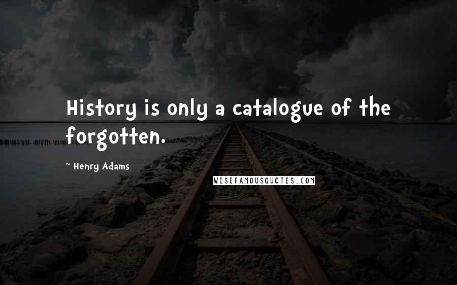 Henry Adams Quotes: History is only a catalogue of the forgotten.