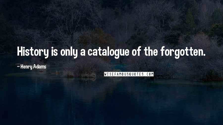 Henry Adams Quotes: History is only a catalogue of the forgotten.