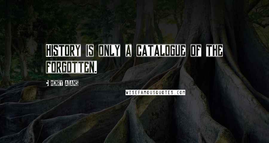 Henry Adams Quotes: History is only a catalogue of the forgotten.