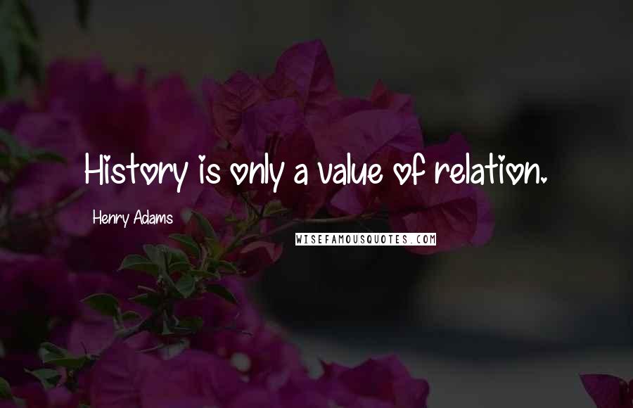 Henry Adams Quotes: History is only a value of relation.