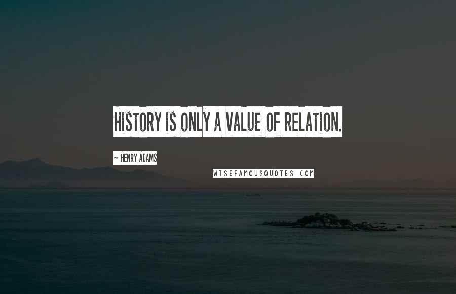 Henry Adams Quotes: History is only a value of relation.