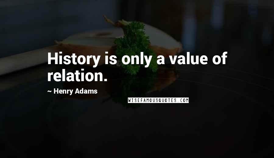 Henry Adams Quotes: History is only a value of relation.
