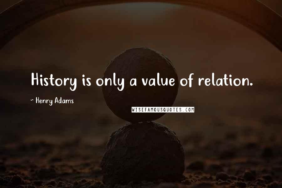 Henry Adams Quotes: History is only a value of relation.