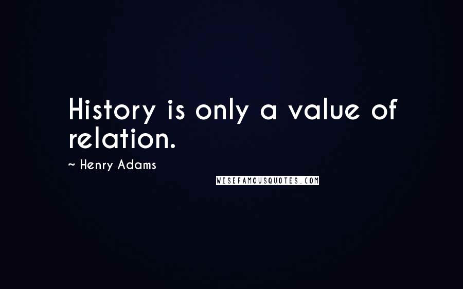 Henry Adams Quotes: History is only a value of relation.