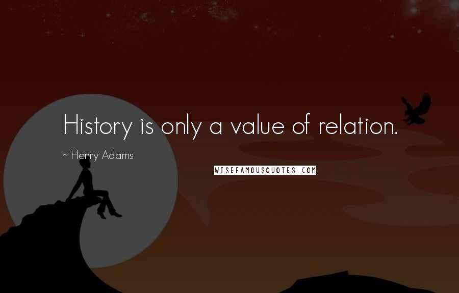 Henry Adams Quotes: History is only a value of relation.