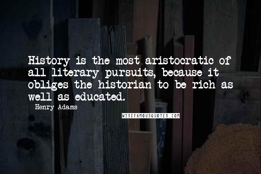 Henry Adams Quotes: History is the most aristocratic of all literary pursuits, because it obliges the historian to be rich as well as educated.