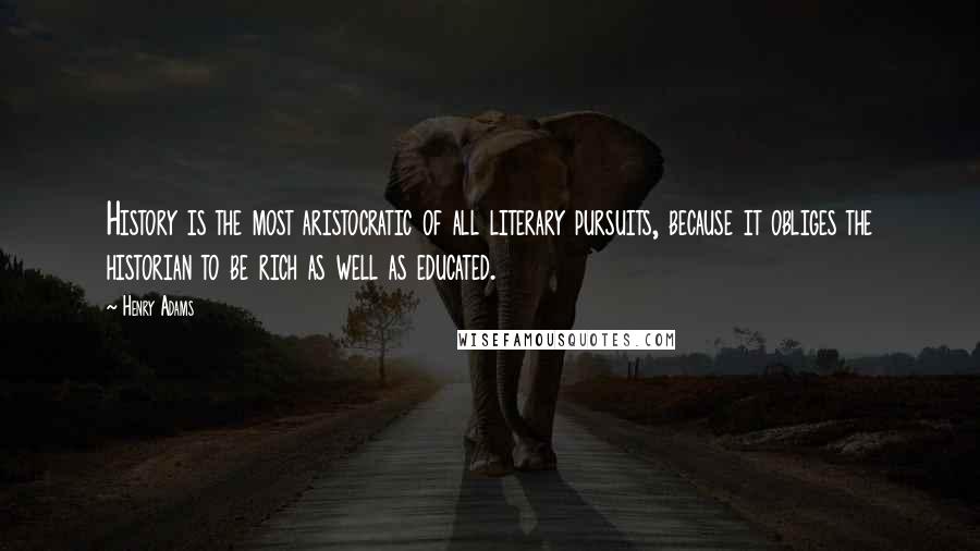 Henry Adams Quotes: History is the most aristocratic of all literary pursuits, because it obliges the historian to be rich as well as educated.