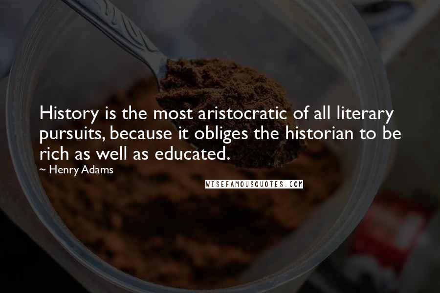 Henry Adams Quotes: History is the most aristocratic of all literary pursuits, because it obliges the historian to be rich as well as educated.