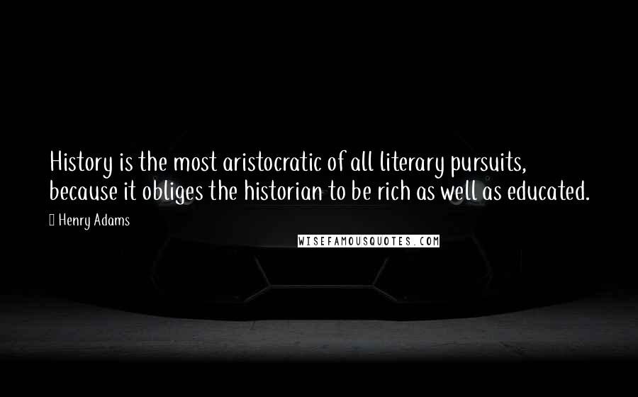 Henry Adams Quotes: History is the most aristocratic of all literary pursuits, because it obliges the historian to be rich as well as educated.