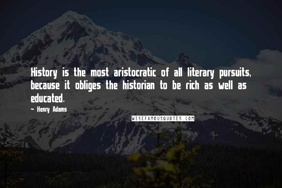 Henry Adams Quotes: History is the most aristocratic of all literary pursuits, because it obliges the historian to be rich as well as educated.