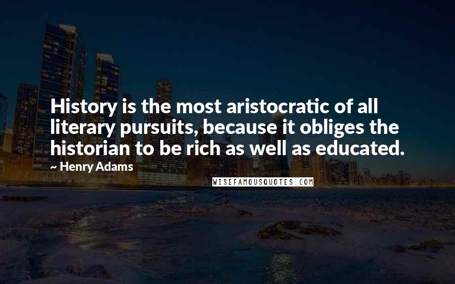 Henry Adams Quotes: History is the most aristocratic of all literary pursuits, because it obliges the historian to be rich as well as educated.