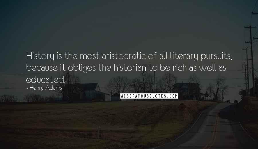 Henry Adams Quotes: History is the most aristocratic of all literary pursuits, because it obliges the historian to be rich as well as educated.