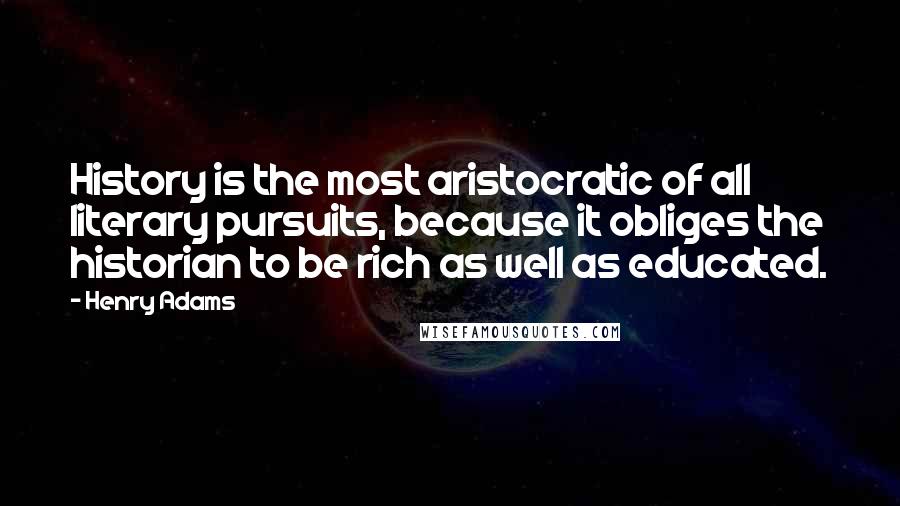 Henry Adams Quotes: History is the most aristocratic of all literary pursuits, because it obliges the historian to be rich as well as educated.