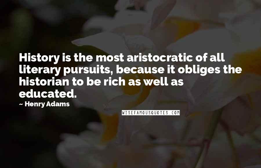 Henry Adams Quotes: History is the most aristocratic of all literary pursuits, because it obliges the historian to be rich as well as educated.