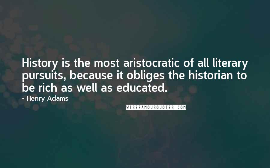 Henry Adams Quotes: History is the most aristocratic of all literary pursuits, because it obliges the historian to be rich as well as educated.