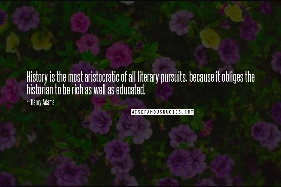 Henry Adams Quotes: History is the most aristocratic of all literary pursuits, because it obliges the historian to be rich as well as educated.