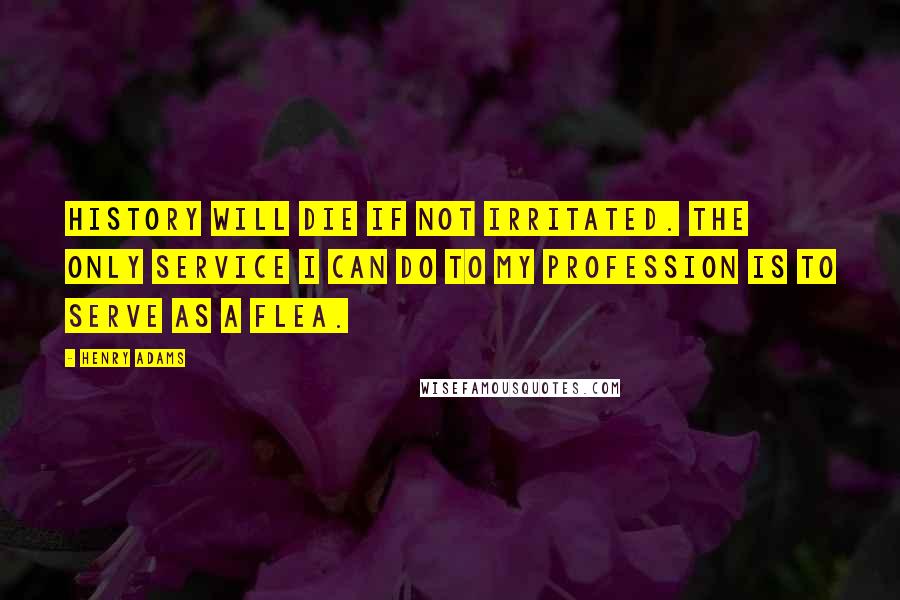 Henry Adams Quotes: History will die if not irritated. The only service I can do to my profession is to serve as a flea.