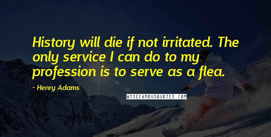 Henry Adams Quotes: History will die if not irritated. The only service I can do to my profession is to serve as a flea.