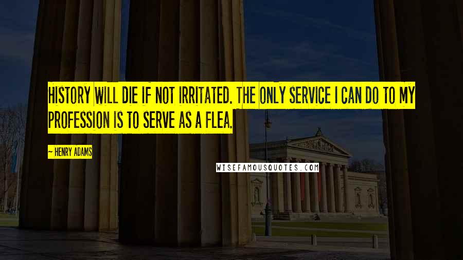 Henry Adams Quotes: History will die if not irritated. The only service I can do to my profession is to serve as a flea.