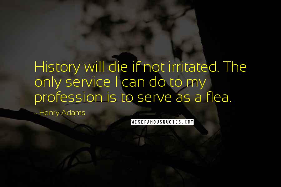 Henry Adams Quotes: History will die if not irritated. The only service I can do to my profession is to serve as a flea.