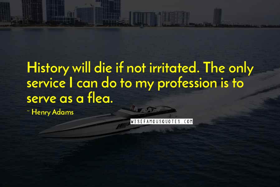 Henry Adams Quotes: History will die if not irritated. The only service I can do to my profession is to serve as a flea.
