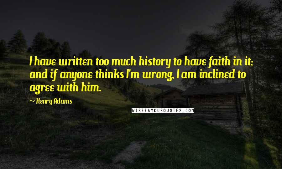 Henry Adams Quotes: I have written too much history to have faith in it; and if anyone thinks I'm wrong, I am inclined to agree with him.