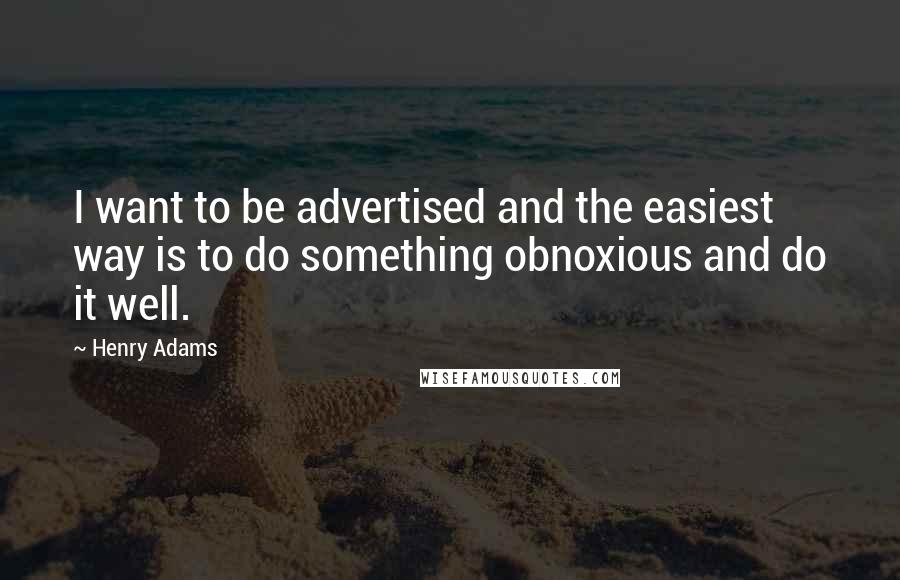 Henry Adams Quotes: I want to be advertised and the easiest way is to do something obnoxious and do it well.