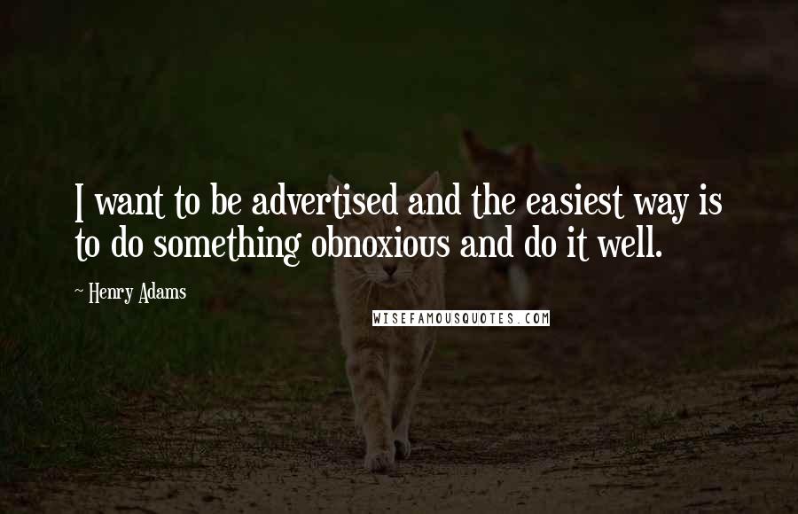 Henry Adams Quotes: I want to be advertised and the easiest way is to do something obnoxious and do it well.