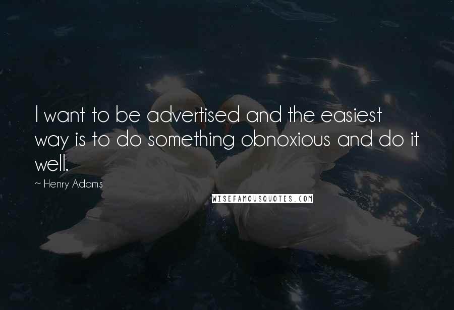 Henry Adams Quotes: I want to be advertised and the easiest way is to do something obnoxious and do it well.