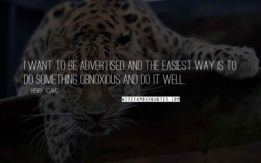 Henry Adams Quotes: I want to be advertised and the easiest way is to do something obnoxious and do it well.