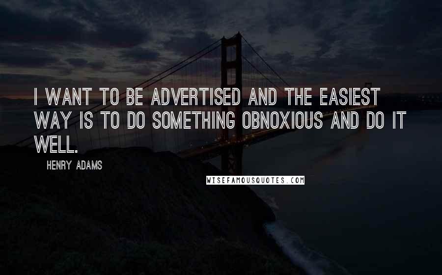 Henry Adams Quotes: I want to be advertised and the easiest way is to do something obnoxious and do it well.