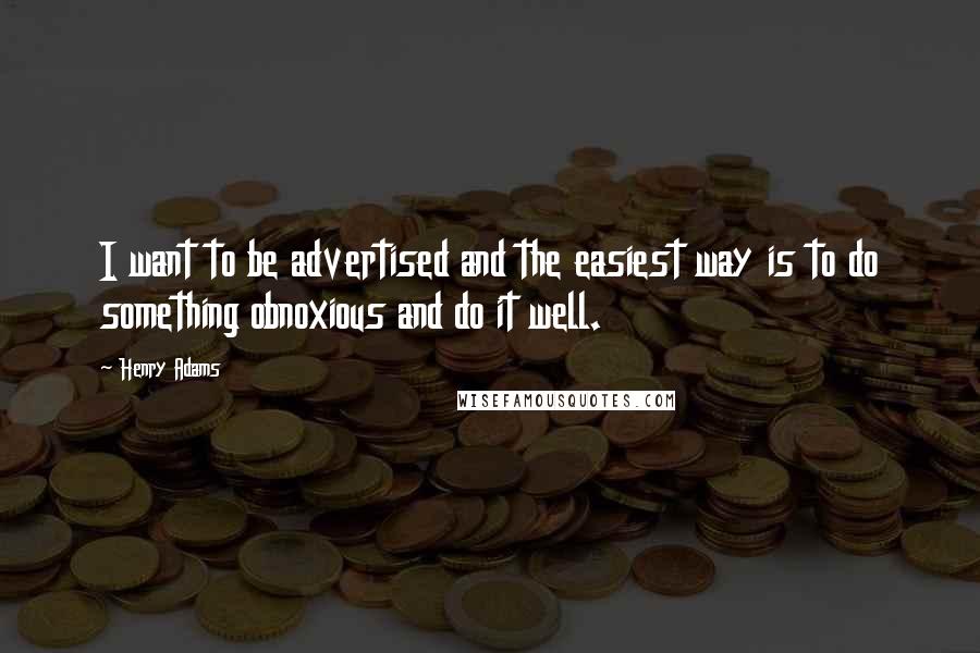 Henry Adams Quotes: I want to be advertised and the easiest way is to do something obnoxious and do it well.