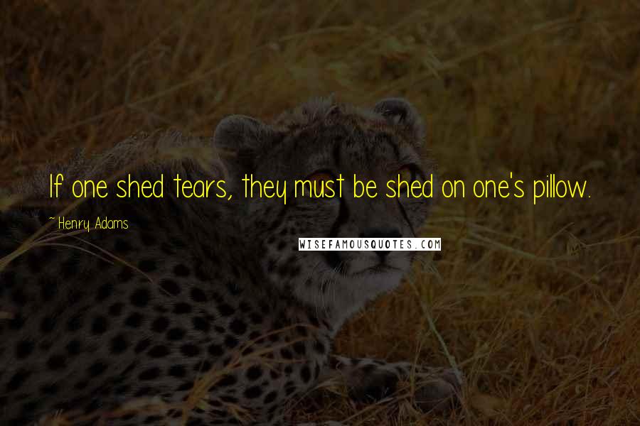 Henry Adams Quotes: If one shed tears, they must be shed on one's pillow.