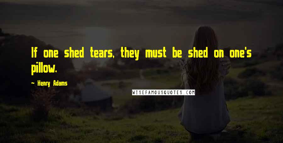 Henry Adams Quotes: If one shed tears, they must be shed on one's pillow.