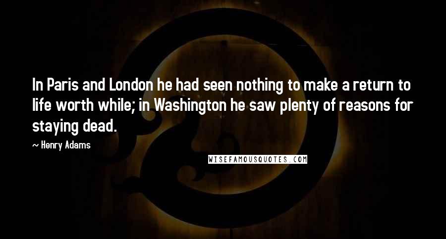 Henry Adams Quotes: In Paris and London he had seen nothing to make a return to life worth while; in Washington he saw plenty of reasons for staying dead.