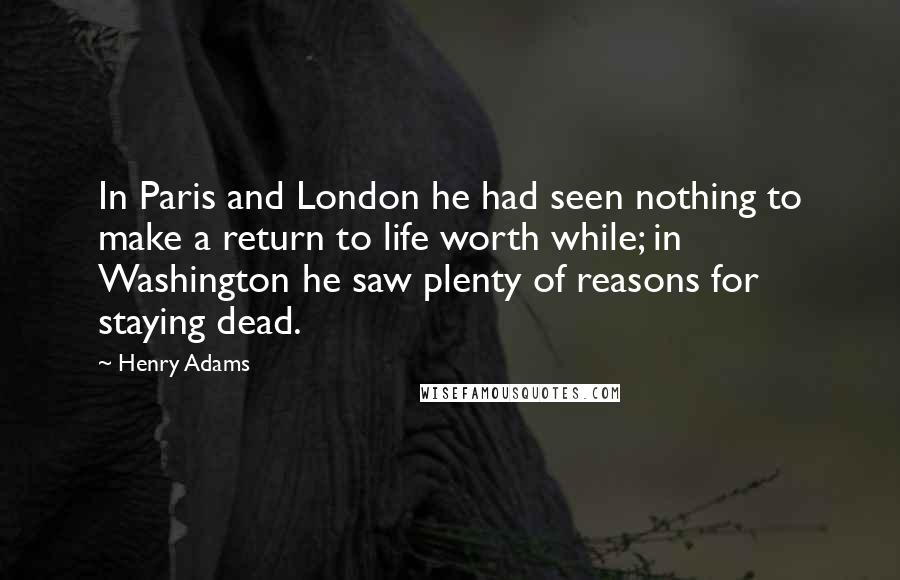 Henry Adams Quotes: In Paris and London he had seen nothing to make a return to life worth while; in Washington he saw plenty of reasons for staying dead.