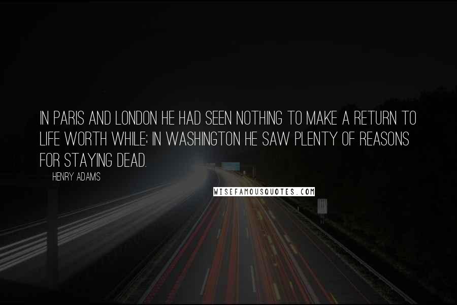 Henry Adams Quotes: In Paris and London he had seen nothing to make a return to life worth while; in Washington he saw plenty of reasons for staying dead.