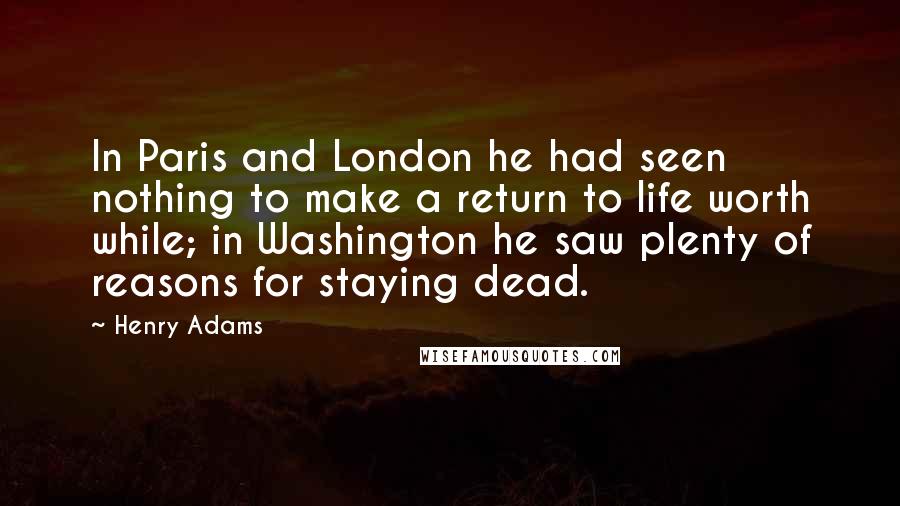 Henry Adams Quotes: In Paris and London he had seen nothing to make a return to life worth while; in Washington he saw plenty of reasons for staying dead.