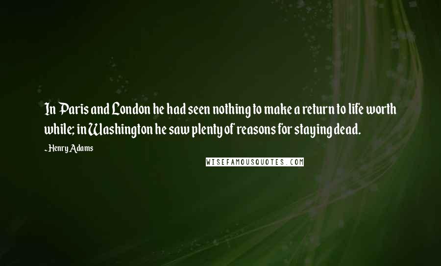 Henry Adams Quotes: In Paris and London he had seen nothing to make a return to life worth while; in Washington he saw plenty of reasons for staying dead.