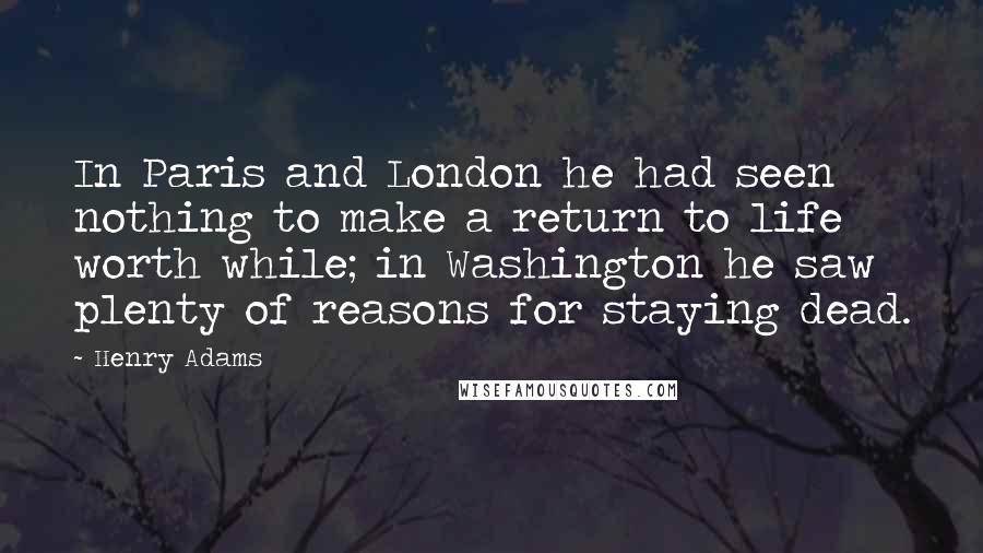 Henry Adams Quotes: In Paris and London he had seen nothing to make a return to life worth while; in Washington he saw plenty of reasons for staying dead.