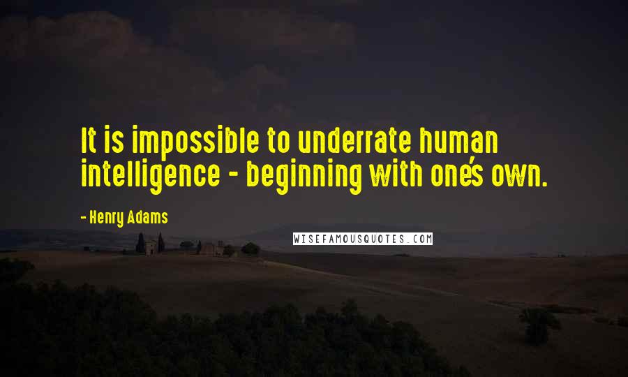 Henry Adams Quotes: It is impossible to underrate human intelligence - beginning with one's own.