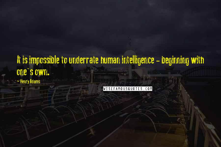 Henry Adams Quotes: It is impossible to underrate human intelligence - beginning with one's own.