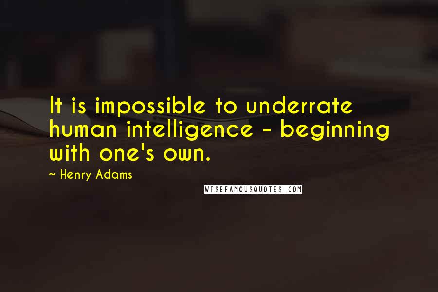 Henry Adams Quotes: It is impossible to underrate human intelligence - beginning with one's own.