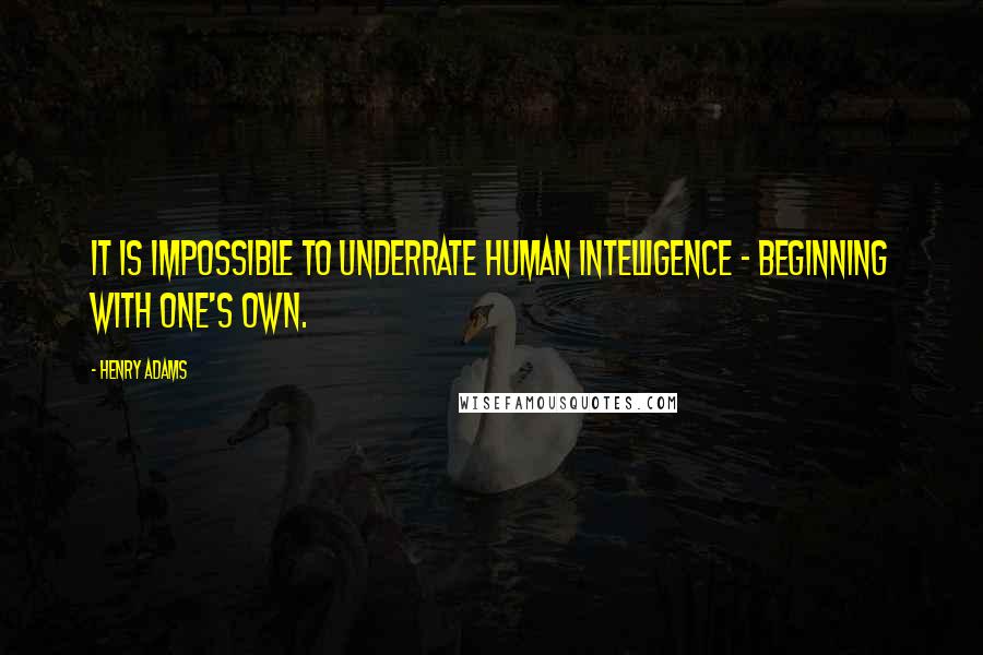 Henry Adams Quotes: It is impossible to underrate human intelligence - beginning with one's own.