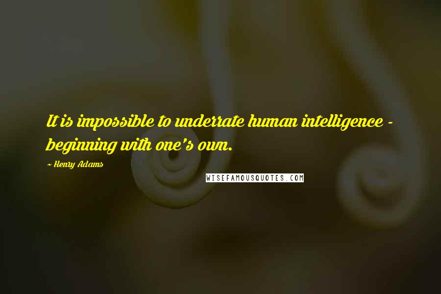 Henry Adams Quotes: It is impossible to underrate human intelligence - beginning with one's own.