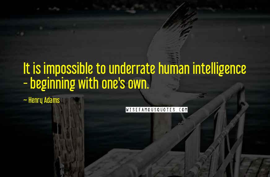 Henry Adams Quotes: It is impossible to underrate human intelligence - beginning with one's own.