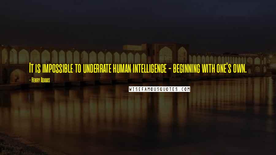 Henry Adams Quotes: It is impossible to underrate human intelligence - beginning with one's own.