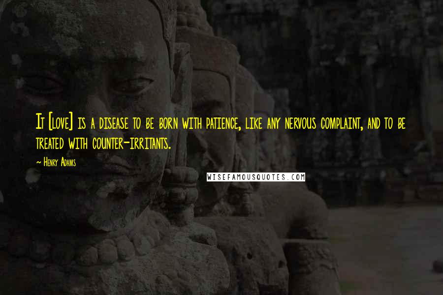 Henry Adams Quotes: It [love] is a disease to be born with patience, like any nervous complaint, and to be treated with counter-irritants.