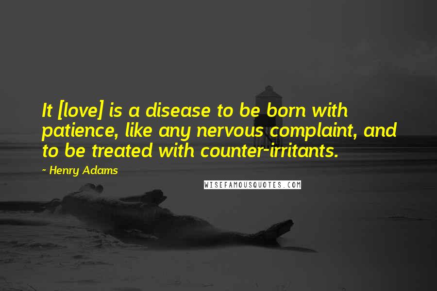 Henry Adams Quotes: It [love] is a disease to be born with patience, like any nervous complaint, and to be treated with counter-irritants.