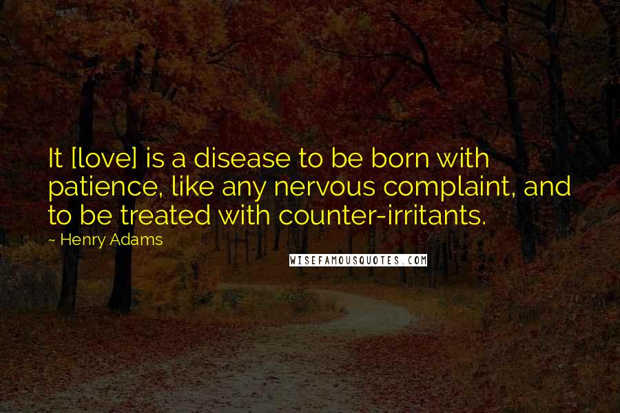 Henry Adams Quotes: It [love] is a disease to be born with patience, like any nervous complaint, and to be treated with counter-irritants.